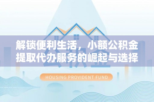 乐山解锁便利生活，小额公积金提取代办服务的崛起与选择