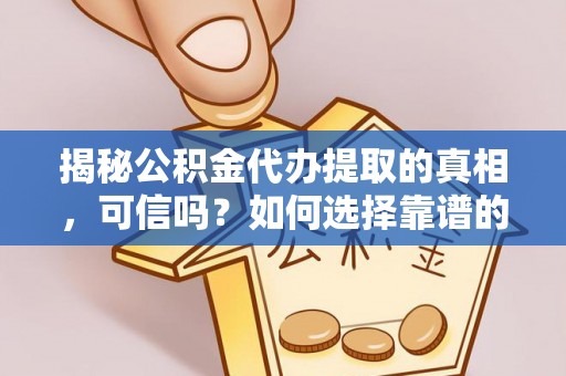 乐山揭秘公积金代办提取的真相，可信吗？如何选择靠谱的服务商？