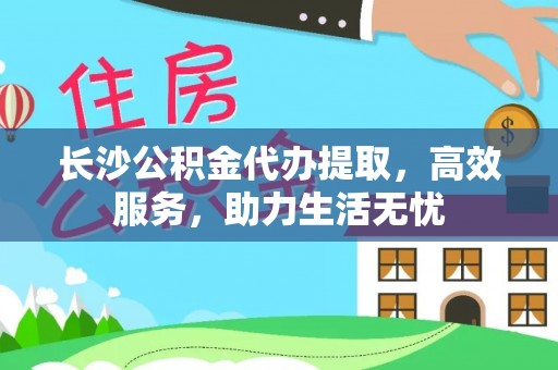 乐山长沙公积金代办提取，高效服务，助力生活无忧
