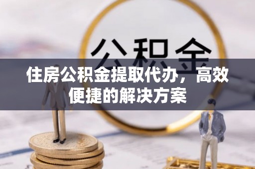 乐山住房公积金提取代办，高效便捷的解决方案