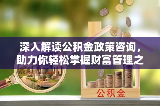乐山深入解读公积金政策咨询，助力你轻松掌握财富管理之道