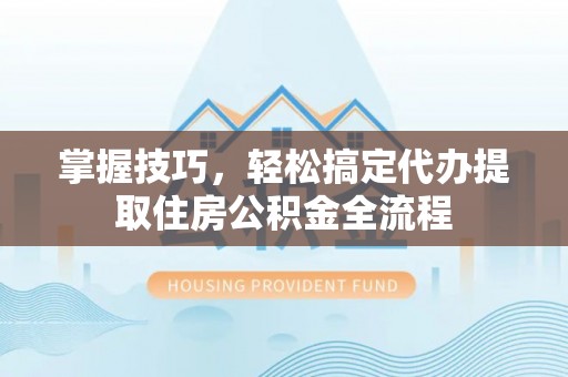 乐山掌握技巧，轻松搞定代办提取住房公积金全流程