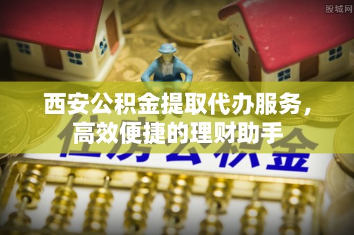 乐山西安公积金提取代办服务，高效便捷的理财助手
