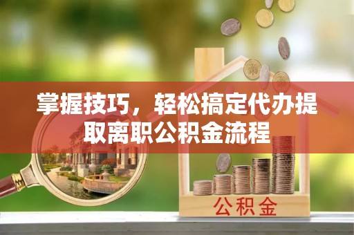 乐山掌握技巧，轻松搞定代办提取离职公积金流程