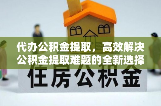 乐山代办公积金提取，高效解决公积金提取难题的全新选择