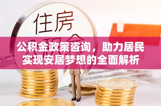 乐山公积金政策咨询，助力居民实现安居梦想的全面解析