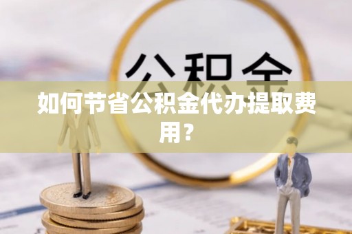 乐山如何节省公积金代办提取费用？