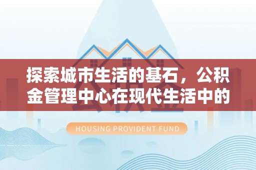 乐山探索城市生活的基石，公积金管理中心在现代生活中的重要角色