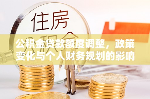 乐山公积金贷款额度调整，政策变化与个人财务规划的影响分析