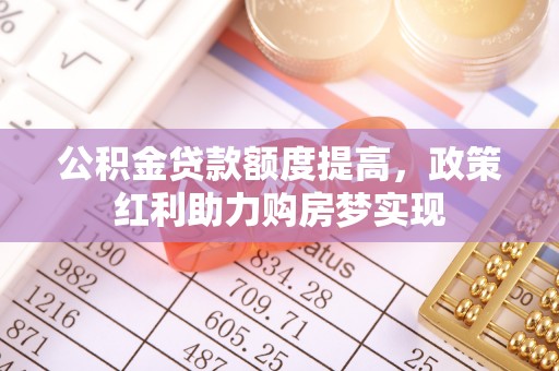乐山公积金贷款额度提高，政策红利助力购房梦实现