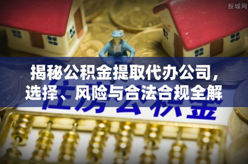 乐山揭秘公积金提取代办公司，选择、风险与合法合规全解析