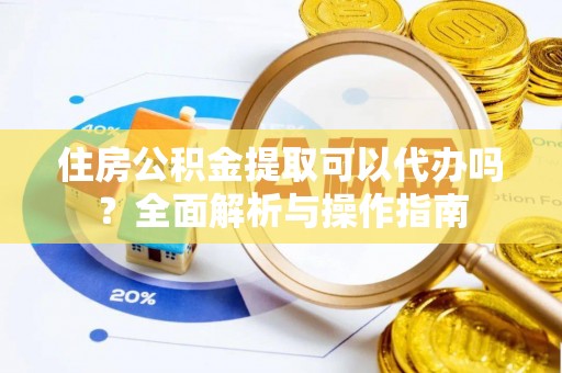 乐山住房公积金提取可以代办吗？全面解析与操作指南