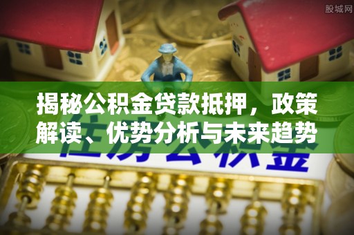 乐山揭秘公积金贷款抵押，政策解读、优势分析与未来趋势
