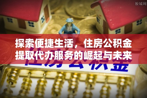 乐山探索便捷生活，住房公积金提取代办服务的崛起与未来趋势