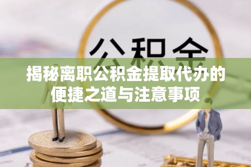 乐山揭秘离职公积金提取代办的便捷之道与注意事项