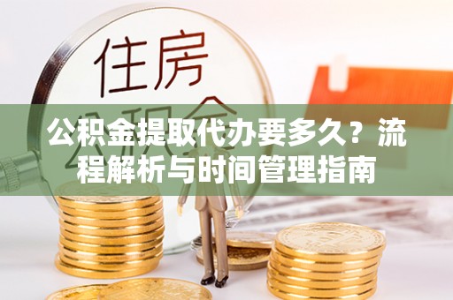 乐山公积金提取代办要多久？流程解析与时间管理指南