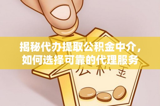 乐山揭秘代办提取公积金中介，如何选择可靠的代理服务