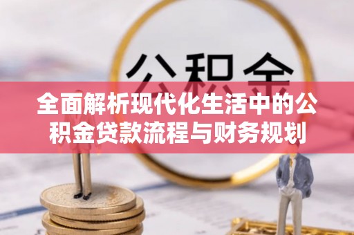 乐山全面解析现代化生活中的公积金贷款流程与财务规划