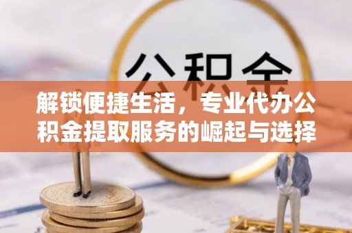 乐山解锁便捷生活，专业代办公积金提取服务的崛起与选择