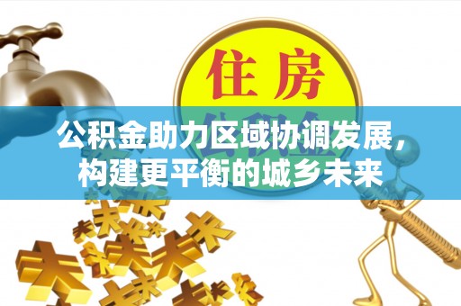 乐山公积金助力区域协调发展，构建更平衡的城乡未来