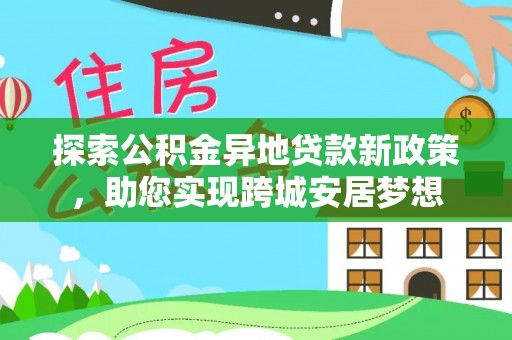 乐山探索公积金异地贷款新政策，助您实现跨城安居梦想