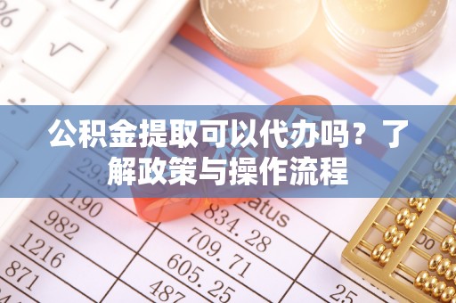 乐山公积金提取可以代办吗？了解政策与操作流程