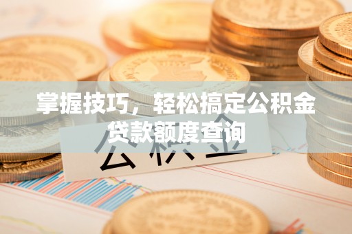 乐山掌握技巧，轻松搞定公积金贷款额度查询