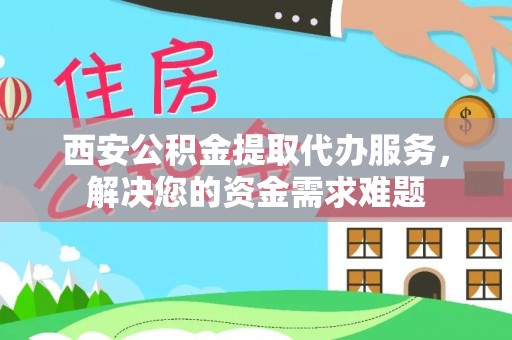 乐山西安公积金提取代办服务，解决您的资金需求难题