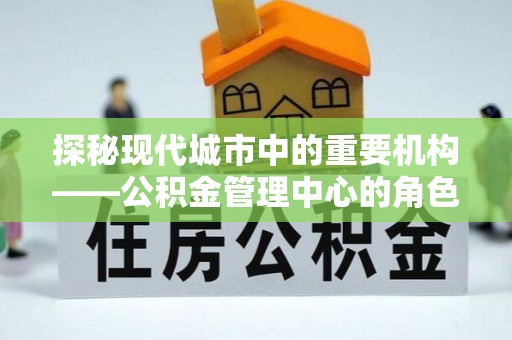 乐山探秘现代城市中的重要机构——公积金管理中心的角色与使命