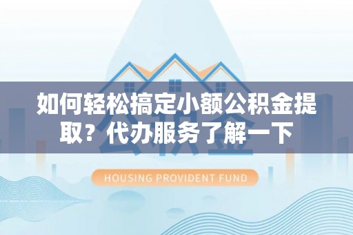 乐山如何轻松搞定小额公积金提取？代办服务了解一下