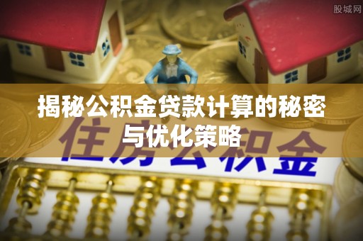 乐山揭秘公积金贷款计算的秘密与优化策略