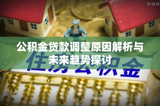 乐山公积金贷款调整原因解析与未来趋势探讨