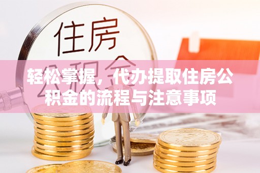 乐山轻松掌握，代办提取住房公积金的流程与注意事项