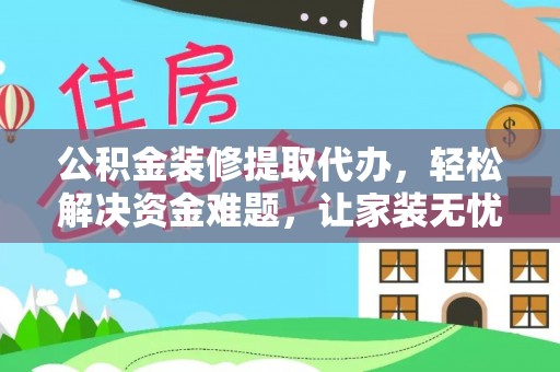 乐山公积金装修提取代办，轻松解决资金难题，让家装无忧