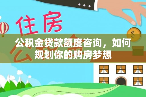 乐山公积金贷款额度咨询，如何规划你的购房梦想