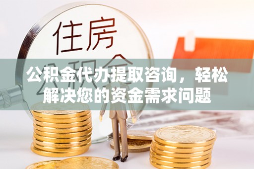 乐山公积金代办提取咨询，轻松解决您的资金需求问题