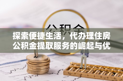 乐山探索便捷生活，代办理住房公积金提取服务的崛起与优势