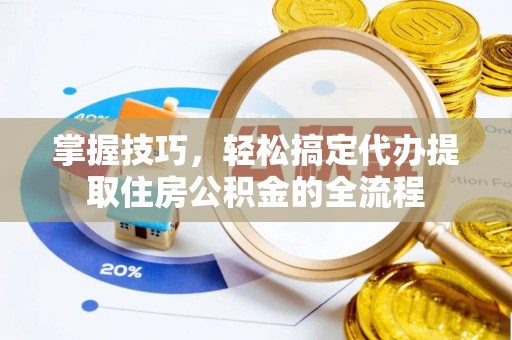 乐山掌握技巧，轻松搞定代办提取住房公积金的全流程