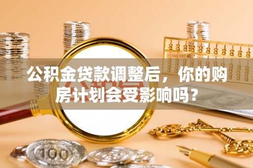乐山公积金贷款调整后，你的购房计划会受影响吗？