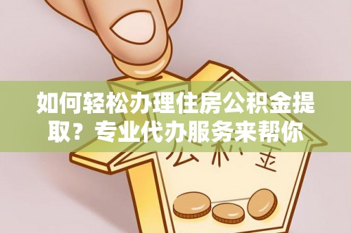 乐山如何轻松办理住房公积金提取？专业代办服务来帮你