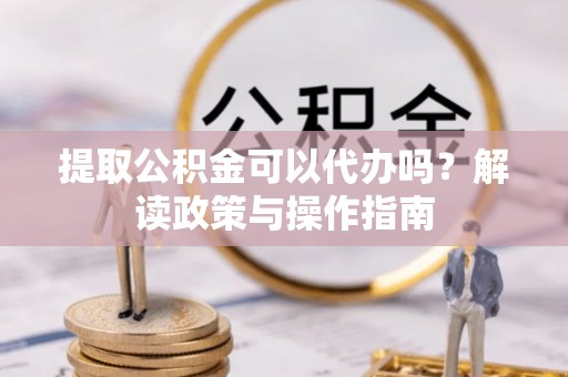 乐山提取公积金可以代办吗？解读政策与操作指南