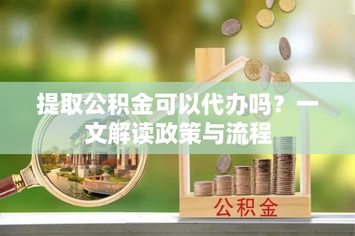 乐山提取公积金可以代办吗？一文解读政策与流程