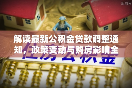 乐山解读最新公积金贷款调整通知，政策变动与购房影响全解析