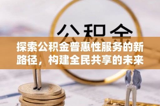 乐山探索公积金普惠性服务的新路径，构建全民共享的未来