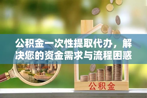 乐山公积金一次性提取代办，解决您的资金需求与流程困惑