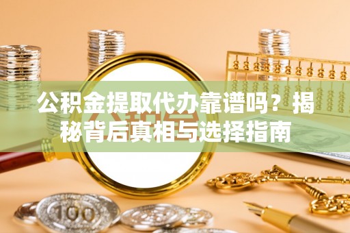 乐山公积金提取代办靠谱吗？揭秘背后真相与选择指南