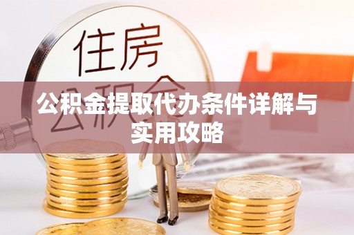 乐山公积金提取代办条件详解与实用攻略