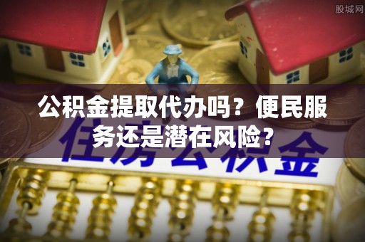 乐山公积金提取代办吗？便民服务还是潜在风险？