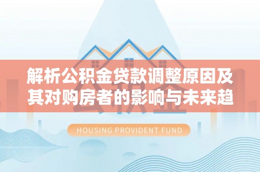 乐山解析公积金贷款调整原因及其对购房者的影响与未来趋势