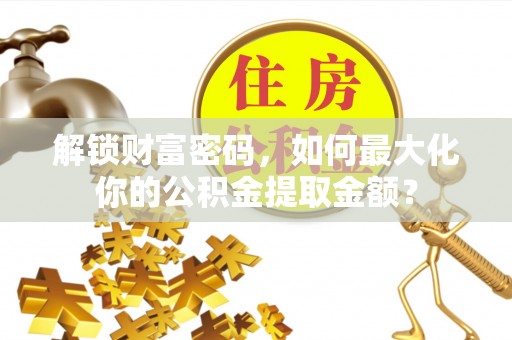 乐山解锁财富密码，如何最大化你的公积金提取金额？
